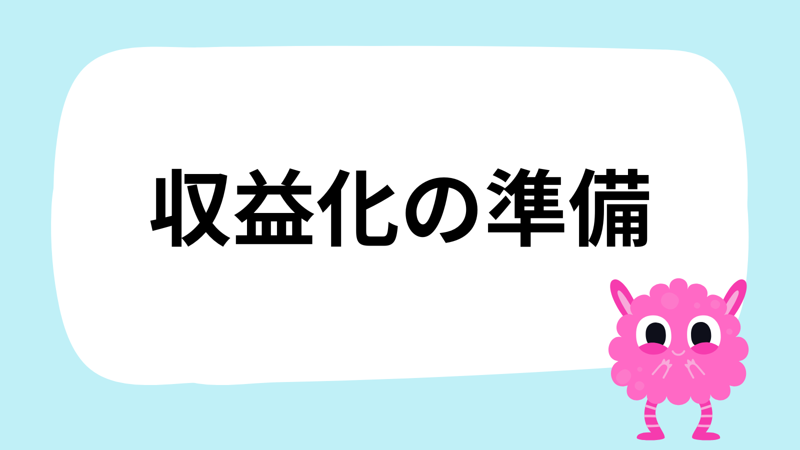 「収益化の準備」と書かれた白い吹き出し型のイラスト。右下にはピンク色の毛むくじゃらのモンスターのキャラクターがいる。水色の背景。