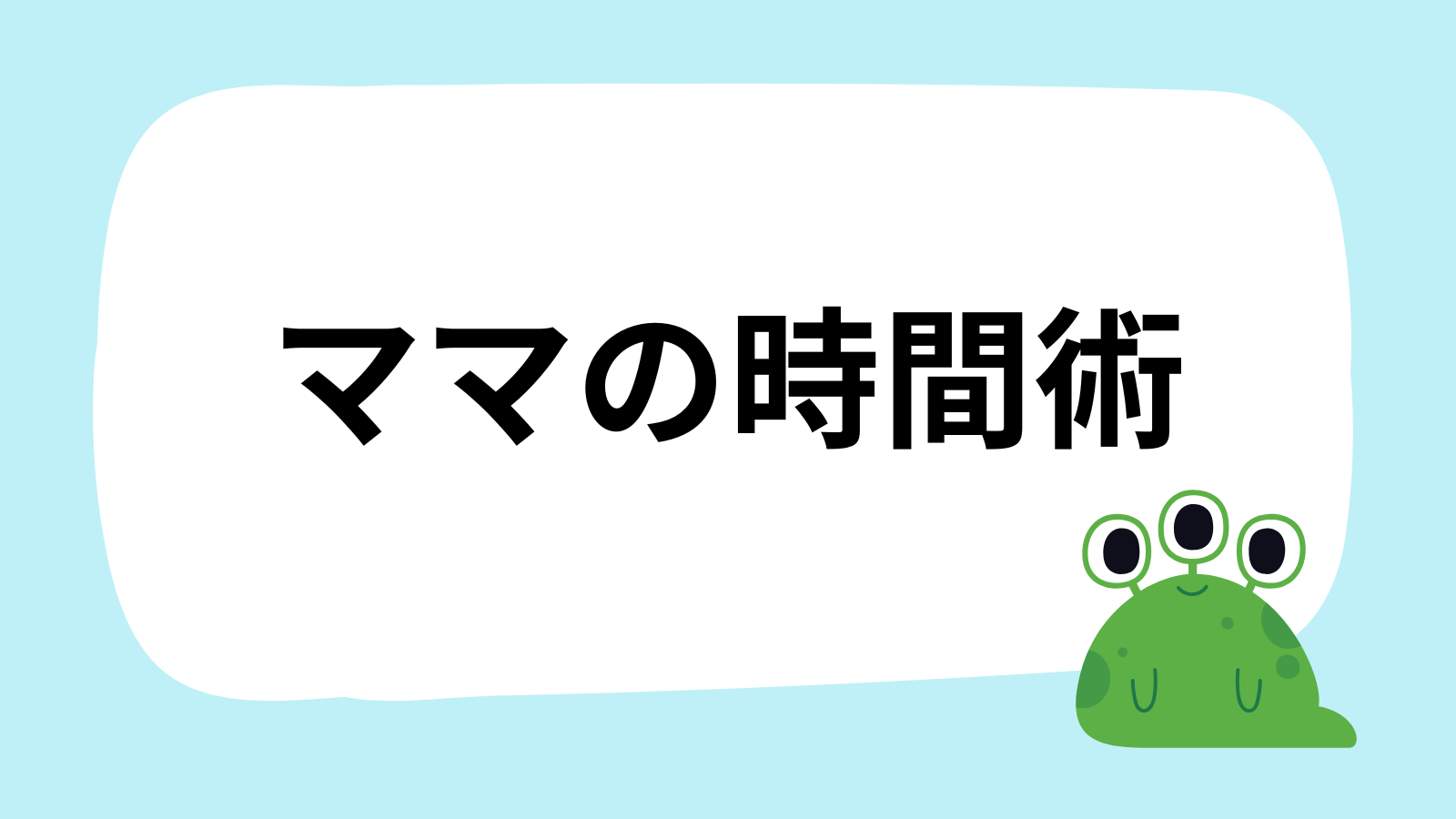 「ママの時間術」と書かれた白い吹き出し型のイラスト。右下には緑色で目が三つあるカエルのようなモンスターのキャラクターがいる。水色の背景。
